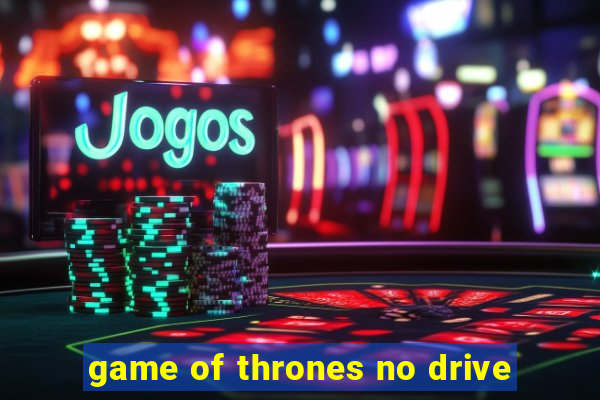 game of thrones no drive